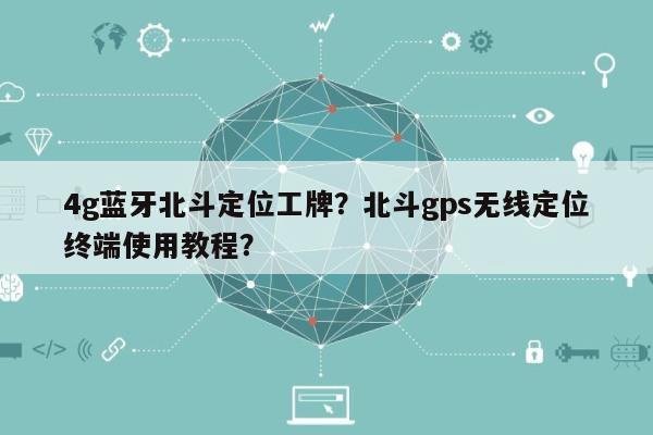 4g蓝牙北斗定位工牌？北斗gps无线定位终端使用教程？-第1张图片