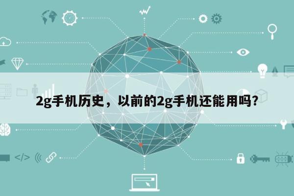 2g手机历史，以前的2g手机还能用吗？-第1张图片