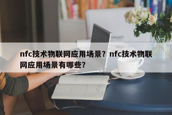 nfc技术物联网应用场景？nfc技术物联网应用场景有哪些？-第1张图片