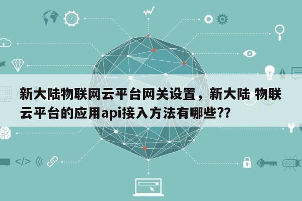 新大陆物联网云平台网关设置，新大陆 物联云平台的应用api接入方法有哪些?？-第1张图片