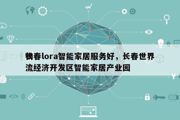 长春lora智能家居服务好，长春世界
物流经济开发区智能家居产业园-第1张图片