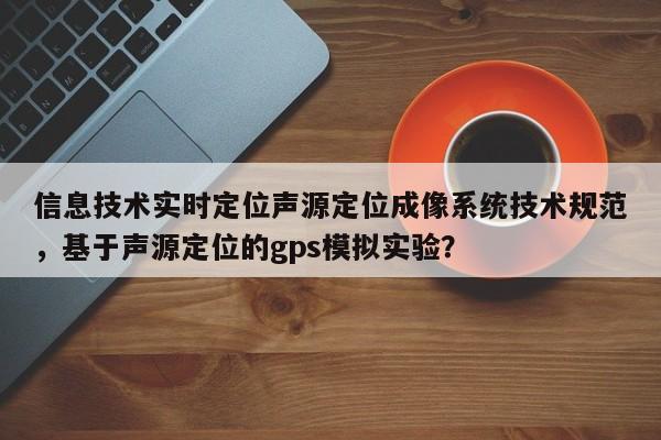 信息技术实时定位声源定位成像系统技术规范，基于声源定位的gps模拟实验？-第1张图片