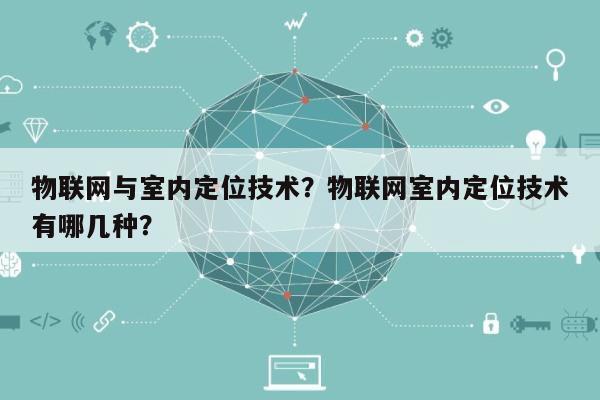 物联网与室内定位技术？物联网室内定位技术有哪几种？-第1张图片