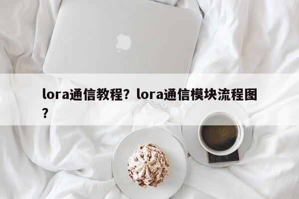 lora通信教程？lora通信模块流程图？-第1张图片