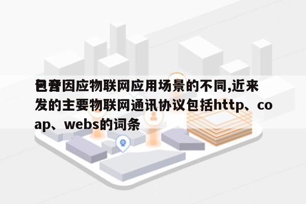 包含因应物联网应用场景的不同,近来
已开发的主要物联网通讯协议包括http、coap、webs的词条-第1张图片