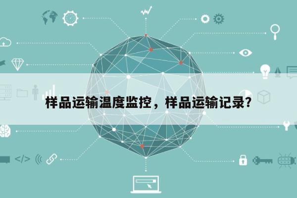 样品运输温度监控，样品运输记录？-第1张图片
