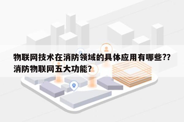 物联网技术在消防领域的具体应用有哪些?？消防物联网五大功能？-第1张图片