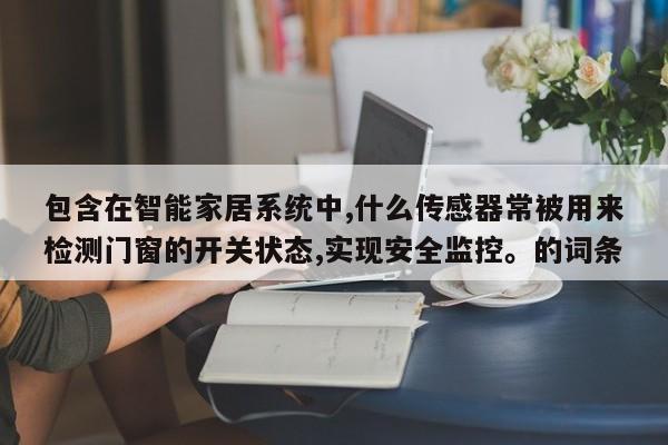 包含在智能家居系统中,什么传感器常被用来检测门窗的开关状态,实现安全监控。的词条-第1张图片