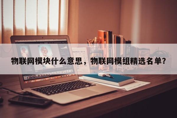 物联网模块什么意思，物联网模组精选名单？-第1张图片