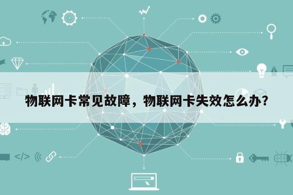 物联网卡常见故障，物联网卡失效怎么办？-第1张图片