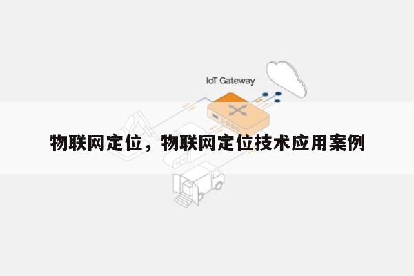 物联网定位，物联网定位技术应用案例-第1张图片