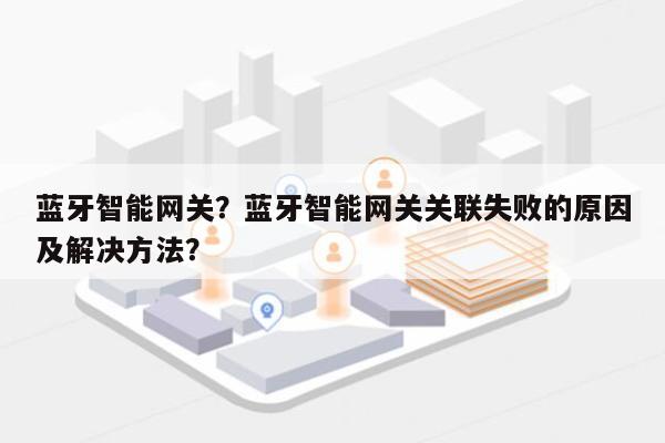 蓝牙智能网关？蓝牙智能网关关联失败的原因及解决方法？-第1张图片