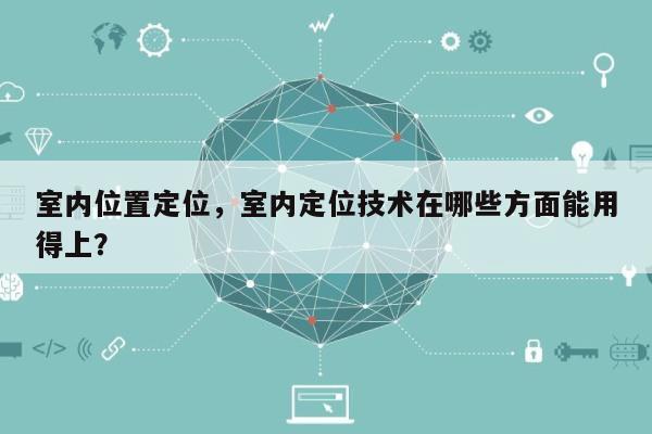 室内位置定位，室内定位技术在哪些方面能用得上？-第1张图片
