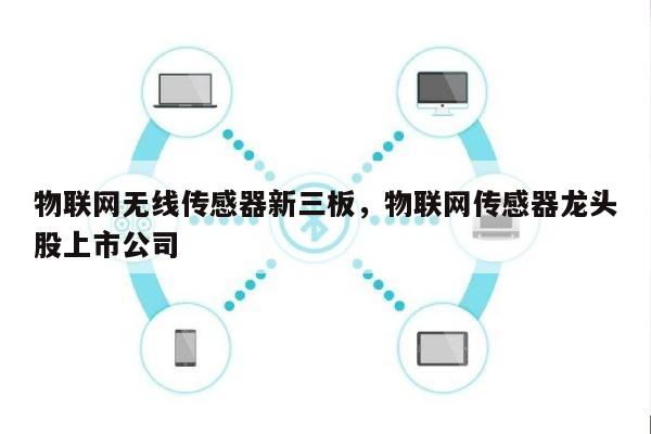 物联网无线传感器新三板，物联网传感器龙头股上市公司-第1张图片