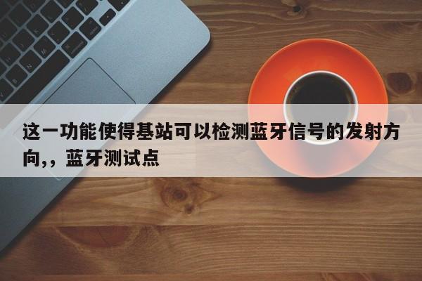 这一功能使得基站可以检测蓝牙信号的发射方向,，蓝牙测试点-第1张图片