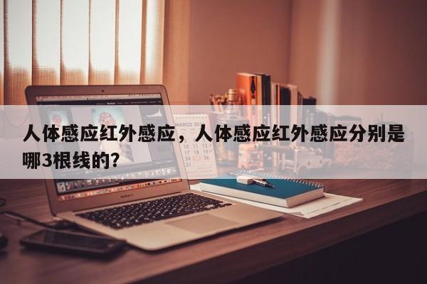 人体感应红外感应，人体感应红外感应分别是哪3根线的？-第1张图片