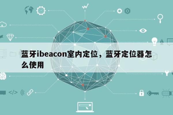 蓝牙ibeacon室内定位，蓝牙定位器怎么使用-第1张图片