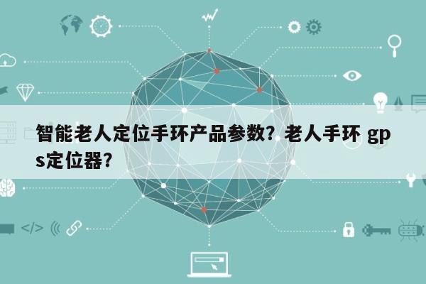 智能老人定位手环产品参数？老人手环 gps定位器？-第1张图片