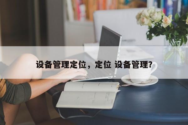 设备管理定位，定位 设备管理？-第1张图片