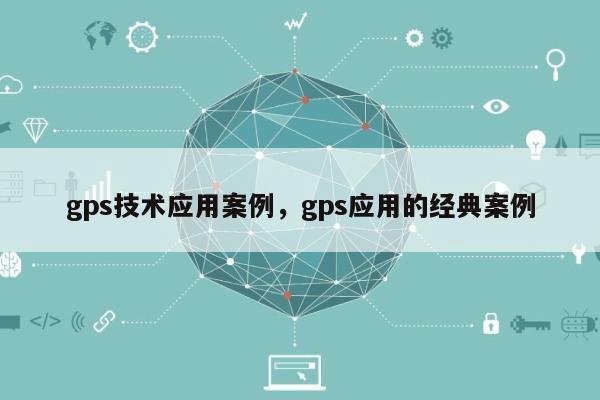 gps技术应用案例，gps应用的经典案例-第1张图片