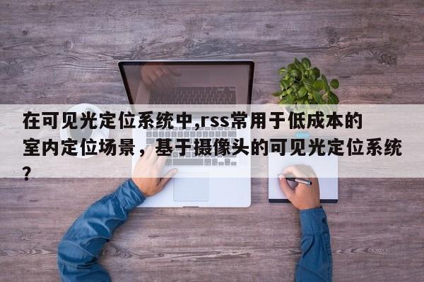 在可见光定位系统中,rss常用于低成本的室内定位场景，基于摄像头的可见光定位系统？-第1张图片
