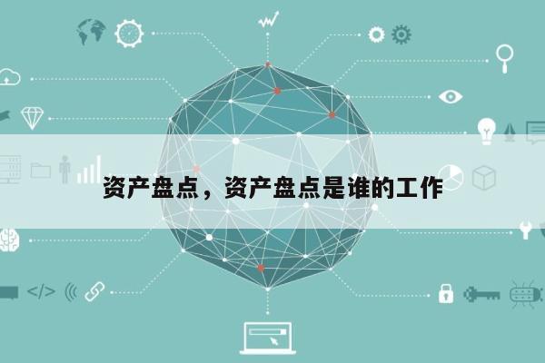 资产盘点，资产盘点是谁的工作-第1张图片