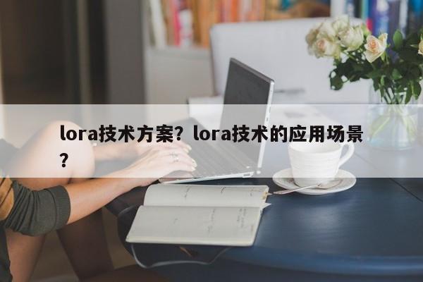 lora技术方案？lora技术的应用场景？-第1张图片