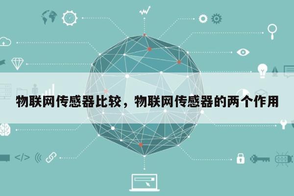 物联网传感器比较，物联网传感器的两个作用-第1张图片