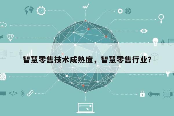 智慧零售技术成熟度，智慧零售行业？-第1张图片