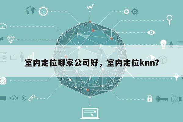 室内定位哪家公司好，室内定位knn？-第1张图片