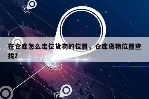 在仓库怎么定位货物的位置，仓库货物位置查找？-第1张图片