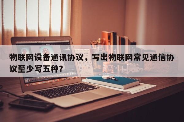 物联网设备通讯协议，写出物联网常见通信协议至少写五种？-第1张图片