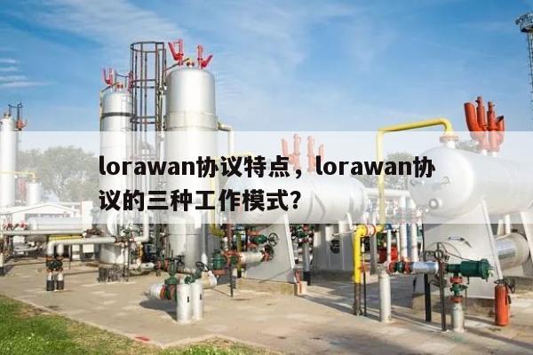 lorawan协议特点，lorawan协议的三种工作模式？-第1张图片