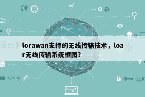 lorawan支持的无线传输技术，loar无线传输系统框图？-第1张图片