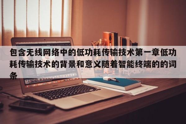 包含无线网络中的低功耗传输技术第一章低功耗传输技术的背景和意义随着智能终端的的词条-第1张图片