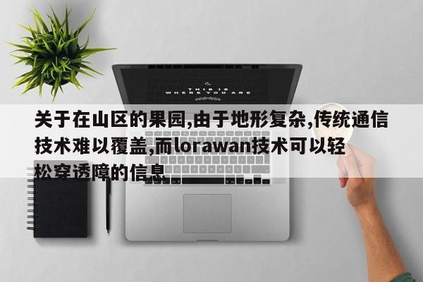 关于在山区的果园,由于地形复杂,传统通信技术难以覆盖,而lorawan技术可以轻松穿透障的信息-第1张图片