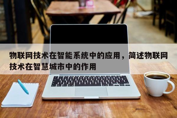 物联网技术在智能系统中的应用，简述物联网技术在智慧城市中的作用-第1张图片