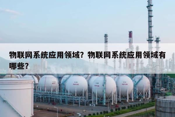 物联网系统应用领域？物联网系统应用领域有哪些？-第1张图片