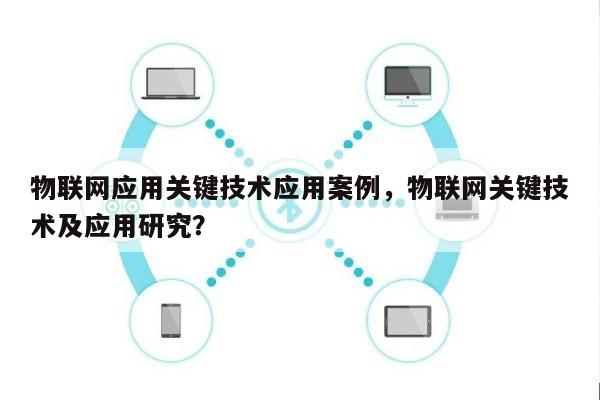 物联网应用关键技术应用案例，物联网关键技术及应用研究？-第1张图片