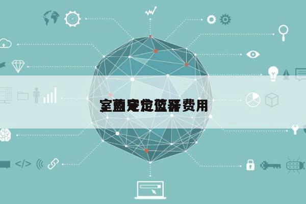 室内定位蓝牙费用
，蓝牙定位器-第1张图片