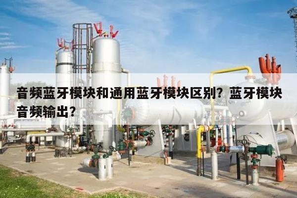 音频蓝牙模块和通用蓝牙模块区别？蓝牙模块音频输出？-第1张图片