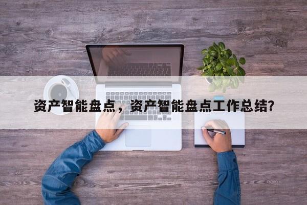 资产智能盘点，资产智能盘点工作总结？-第1张图片