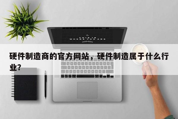 硬件制造商的官方网站，硬件制造属于什么行业？-第1张图片