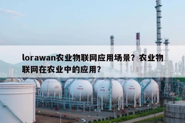 lorawan农业物联网应用场景？农业物联网在农业中的应用？-第1张图片