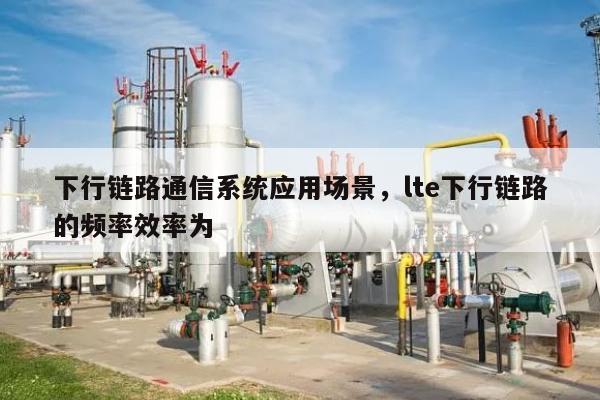 下行链路通信系统应用场景，lte下行链路的频率效率为-第1张图片