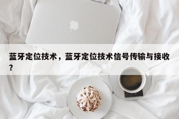 蓝牙定位技术，蓝牙定位技术信号传输与接收？-第1张图片