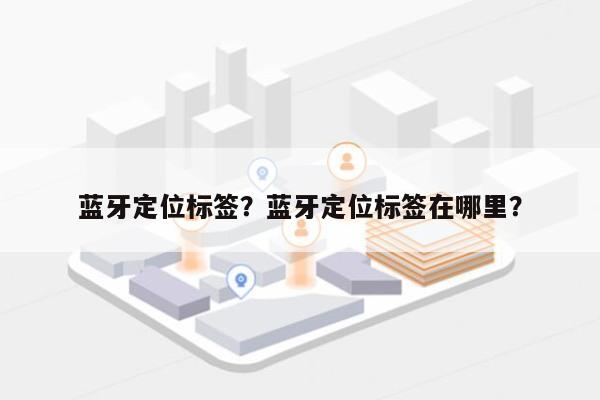 蓝牙定位标签？蓝牙定位标签在哪里？-第1张图片