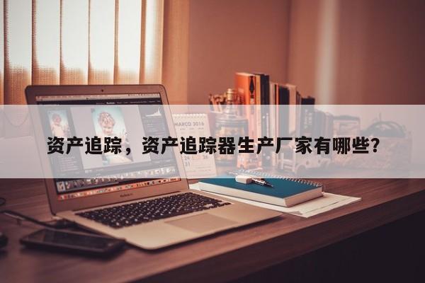资产追踪，资产追踪器生产厂家有哪些？-第1张图片
