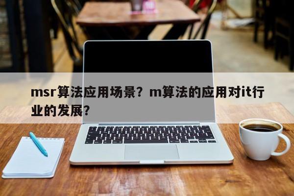 msr算法应用场景？m算法的应用对it行业的发展？-第1张图片