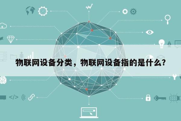 物联网设备分类，物联网设备指的是什么？-第1张图片